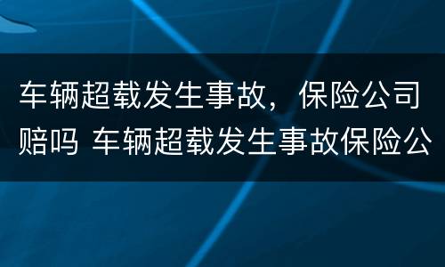 车辆超载发生事故，保险公司赔吗 车辆超载发生事故保险公司赔吗