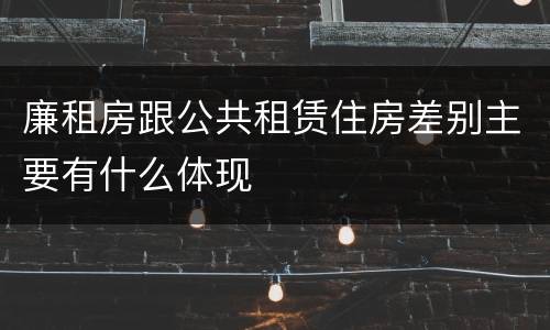 廉租房跟公共租赁住房差别主要有什么体现