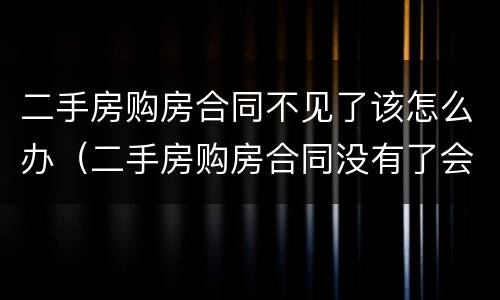 二手房购房合同不见了该怎么办（二手房购房合同没有了会有什么影响）