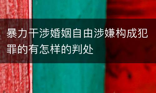暴力干涉婚姻自由涉嫌构成犯罪的有怎样的判处