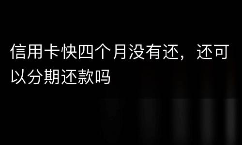 信用卡快四个月没有还，还可以分期还款吗