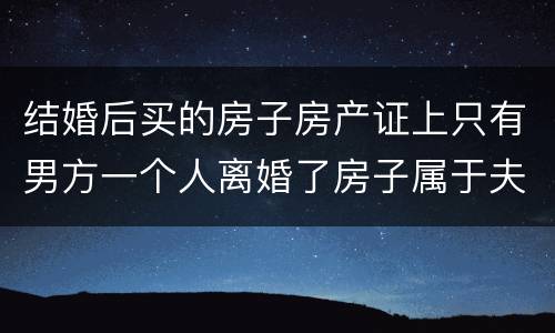 结婚后买的房子房产证上只有男方一个人离婚了房子属于夫妻共同财产吗