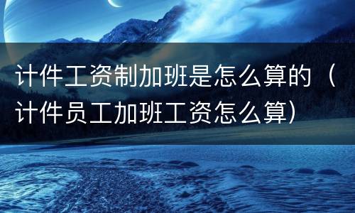 计件工资制加班是怎么算的（计件员工加班工资怎么算）