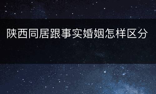 陕西同居跟事实婚姻怎样区分