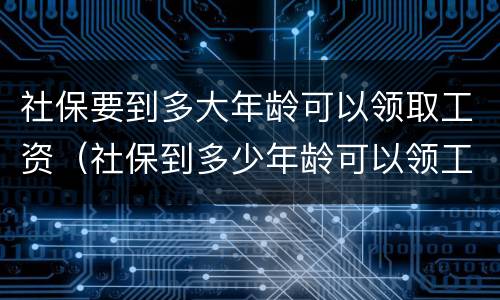 社保要到多大年龄可以领取工资（社保到多少年龄可以领工资）