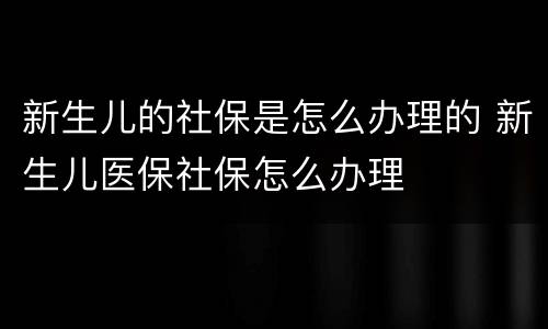 新生儿的社保是怎么办理的 新生儿医保社保怎么办理