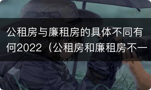 公租房与廉租房的具体不同有何2022（公租房和廉租房不一样吗）