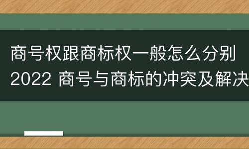 商号权跟商标权一般怎么分别2022 商号与商标的冲突及解决措施