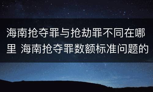 海南抢夺罪与抢劫罪不同在哪里 海南抢夺罪数额标准问题的规定
