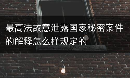 最高法故意泄露国家秘密案件的解释怎么样规定的