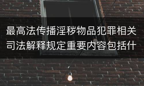 最高法传播淫秽物品犯罪相关司法解释规定重要内容包括什么