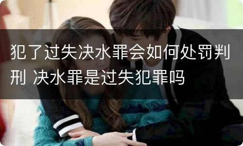 犯了过失决水罪会如何处罚判刑 决水罪是过失犯罪吗