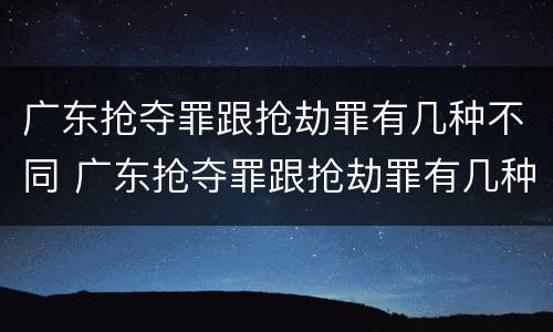 广东抢夺罪跟抢劫罪有几种不同 广东抢夺罪跟抢劫罪有几种不同行为