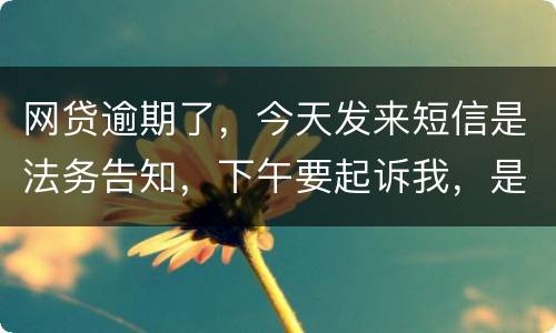 网贷逾期了，今天发来短信是法务告知，下午要起诉我，是不是真的