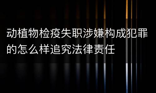动植物检疫失职涉嫌构成犯罪的怎么样追究法律责任