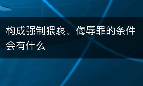 构成强制猥亵、侮辱罪的条件会有什么