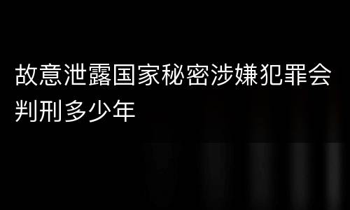 故意泄露国家秘密涉嫌犯罪会判刑多少年