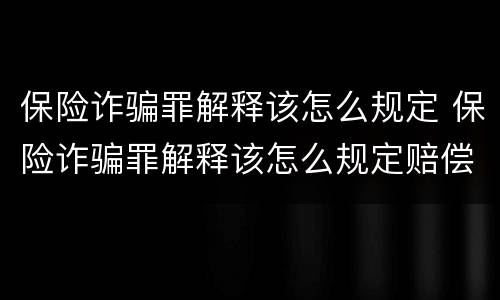保险诈骗罪解释该怎么规定 保险诈骗罪解释该怎么规定赔偿