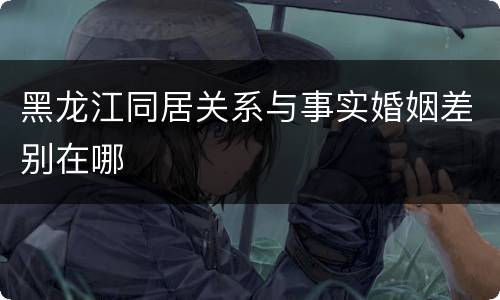 黑龙江同居关系与事实婚姻差别在哪