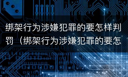 绑架行为涉嫌犯罪的要怎样判罚（绑架行为涉嫌犯罪的要怎样判罚呢）