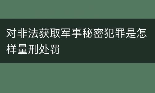 对非法获取军事秘密犯罪是怎样量刑处罚