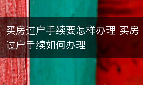 买房过户手续要怎样办理 买房过户手续如何办理