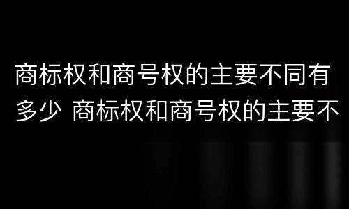 商标权和商号权的主要不同有多少 商标权和商号权的主要不同有多少种