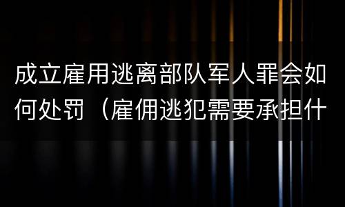 成立雇用逃离部队军人罪会如何处罚（雇佣逃犯需要承担什么责任）