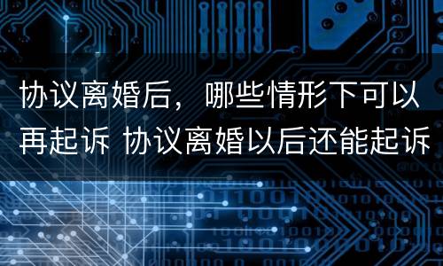 协议离婚后，哪些情形下可以再起诉 协议离婚以后还能起诉吗