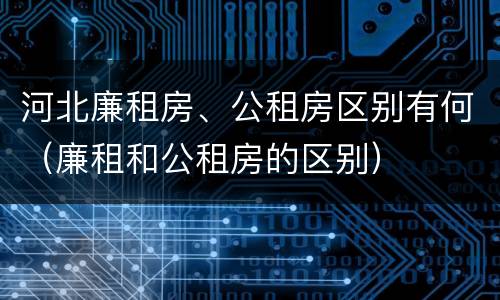 河北廉租房、公租房区别有何（廉租和公租房的区别）