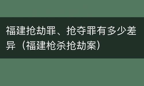 福建抢劫罪、抢夺罪有多少差异（福建枪杀抢劫案）