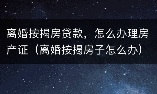 离婚按揭房贷款，怎么办理房产证（离婚按揭房子怎么办）