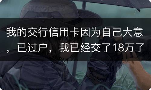 我的交行信用卡因为自己大意，已过户，我已经交了18万了