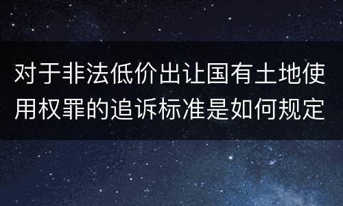 对于非法低价出让国有土地使用权罪的追诉标准是如何规定