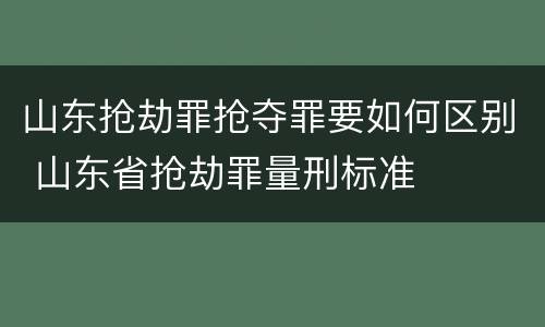 山东抢劫罪抢夺罪要如何区别 山东省抢劫罪量刑标准