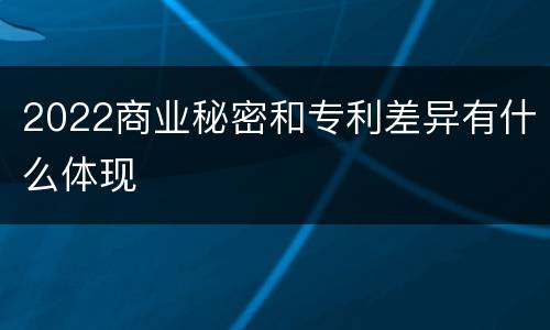2022商业秘密和专利差异有什么体现