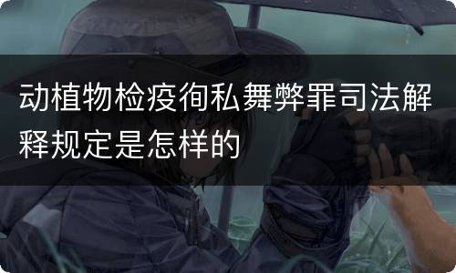 动植物检疫徇私舞弊罪司法解释规定是怎样的