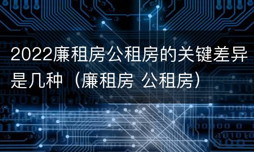 2022廉租房公租房的关键差异是几种（廉租房 公租房）