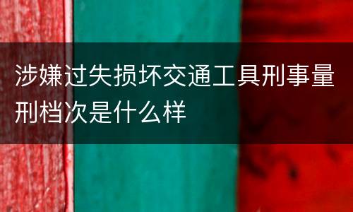 涉嫌过失损坏交通工具刑事量刑档次是什么样