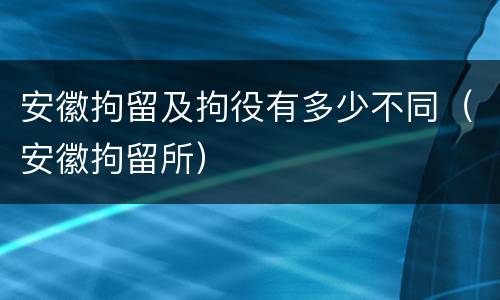 安徽拘留及拘役有多少不同（安徽拘留所）