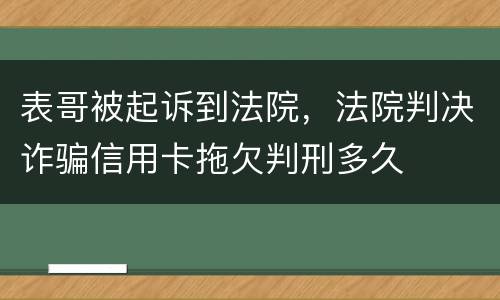 表哥被起诉到法院，法院判决诈骗信用卡拖欠判刑多久