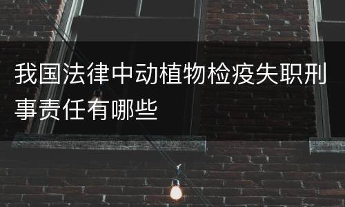 我国法律中动植物检疫失职刑事责任有哪些