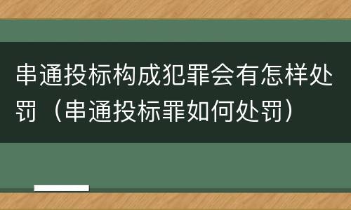 串通投标构成犯罪会有怎样处罚（串通投标罪如何处罚）