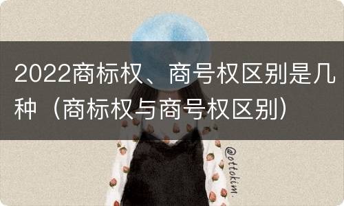 2022商标权、商号权区别是几种（商标权与商号权区别）