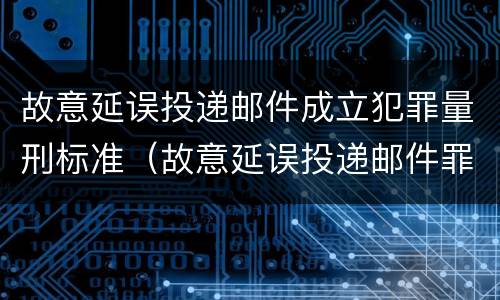 故意延误投递邮件成立犯罪量刑标准（故意延误投递邮件罪的立案标准）