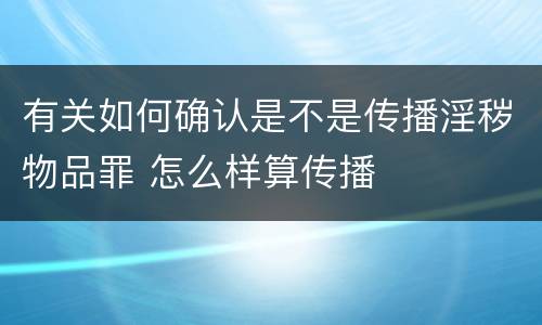 有关如何确认是不是传播淫秽物品罪 怎么样算传播