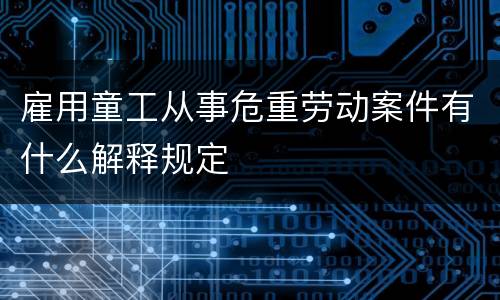 雇用童工从事危重劳动案件有什么解释规定