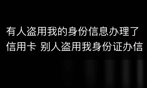 有人盗用我的身份信息办理了信用卡 别人盗用我身份证办信用卡