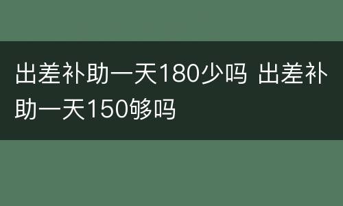 出差补助一天180少吗 出差补助一天150够吗