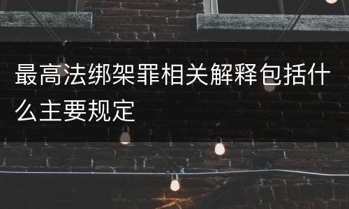 最高法绑架罪相关解释包括什么主要规定